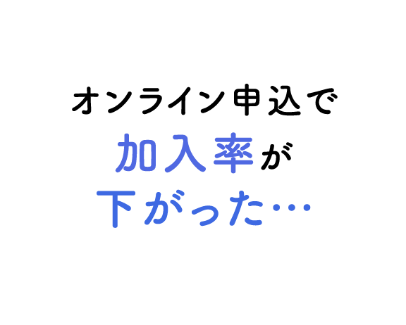 オンライン申込で加入率が下がった…