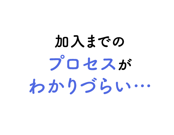 加入までのプロセスがわかりづらい…