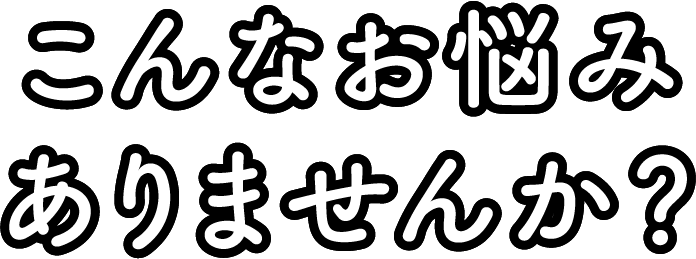 こんなお悩みありませんか？